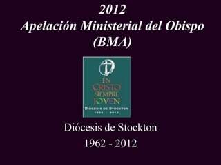 2012
Apelación Ministerial del Obispo
           (BMA)




       Diócesis de Stockton
           1962 - 2012
 