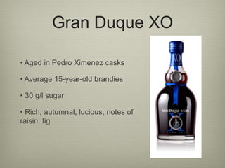 Gran Duque XO
• Aged in Pedro Ximenez casks
• Average 15-year-old brandies
• 30 g/l sugar
• Rich, autumnal, lucious, notes of
raisin, fig
 