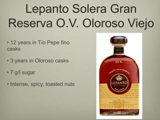 Lepanto Solera Gran
Reserva O.V. Oloroso Viejo
• 12 years in Tío Pepe fino
casks
• 3 years in Oloroso casks
• 7 g/l sugar
• Intense, spicy, toasted nuts
 
