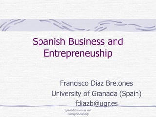 Spanish Business and Entrepreneuship Francisco Diaz Bretones University of Granada (Spain) [email_address] Spanish Business and Entrepreneurship 