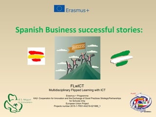 FLwICT
Multidisciplinary Flipped Learning with ICT
Erasmus + Programme
KA2- Cooperation for Innovation and the Exchange of Good Practices StrategicPartnerships
for Schools Only
European Union Project
Projecto number 2015-1-TR01-KA219-021988_1
Spanish Business successful stories:
 