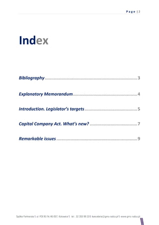 Pag e |2




Index

Bibliography ........................................................................ 3


Explanatory Memorandum .................................................. 4


Introduction. Legislator’s targets ......................................... 5


Capital Company Act. What’s new? ..................................... 7


Remarkable issues ............................................................... 9
 