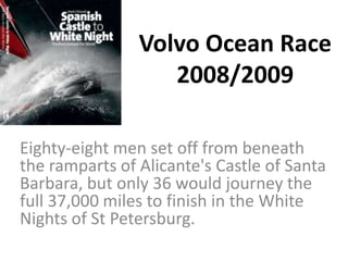 Volvo Ocean Race 2008/2009  Eighty-eight men set off from beneath the ramparts of Alicante's Castle of Santa Barbara, but only 36 would journey the full 37,000 miles to finish in the White Nights of St Petersburg.  