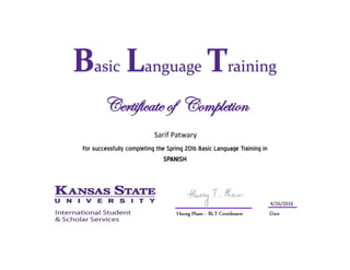 Date
For successfully completing the Spring 2016 Basic Language Training in
SPANISH
Certificate of Completion
Sarif Patwary
Basic Language Training
Huong Pham - BLT Coordinator
4/26/2016
 