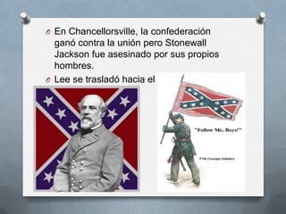 O En Chancellorsville, la confederación

ganó contra la unión pero Stonewall
Jackson fue asesinado por sus propios
hombres.
O Lee se trasladó hacia el norte con 75,000
hombres.

 