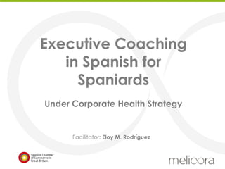 Executive Coaching
in Spanish for
Spaniards
Under Corporate Health Strategy
Facilitator: Eloy M. Rodríguez
 