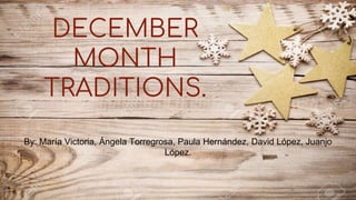 DECEMBER
MONTH
TRADITIONS.
By: María Victoria, Ángela Torregrosa, Paula Hernández, David López, Juanjo
López.
 