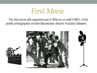 First Movie
The first movie with argument was A “Riña en un café”(1897), of the
prolific photographer and the Barcelonian director Fructuós Gelabert.
 