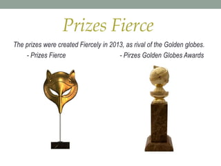 Prizes Fierce
The prizes were created Fiercely in 2013, as rival of the Golden globes.
- Prizes Fierce - Pirzes Golden Globes Awards
 