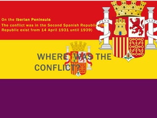 On the Iberian Peninsula
The conflict was in the Second Spanish Republic (the
Republic exist from 14 April 1931 until 1939)
WHERE WAS THE
CONFLICT?
 