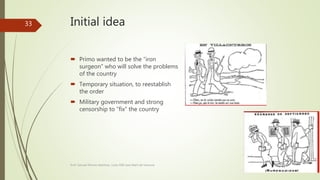 Initial idea
 Primo wanted to be the “iron
surgeon” who will solve the problems
of the country
 Temporary situation, to reestablish
the order
 Military government and strong
censorship to “fix” the country
Prof. Samuel Perrino Martínez. Liceo XXII José Martí de Varsovia
33
 