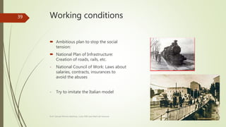 Working conditions
 Ambitious plan to stop the social
tension:
 National Plan of Infrastructure:
Creation of roads, rails, etc.
- National Council of Work: Laws about
salaries, contracts, insurances to
avoid the abuses
- Try to imitate the Italian model
Prof. Samuel Perrino Martínez. Liceo XXII José Martí de Varsovia
39
 