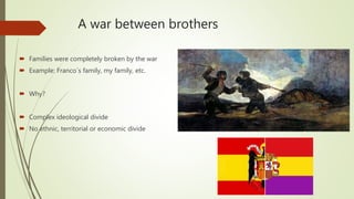 A war between brothers
 Families were completely broken by the war
 Example: Franco´s family, my family, etc.
 Why?
 Complex ideological divide
 No ethnic, territorial or economic divide
 