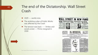 The end of the Dictatorship. Wall Street
Crash
 1929 --- world crisis
 The ambitious plan of Public Works
was affected by the Crash
 The tension was back ---- Strikes and
social unrest ---`Primo resigned in
1930
Prof. Samuel Perrino Martínez. Liceo XXII José Martí de Varsovia
43
 