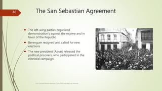 The San Sebastian Agreement
 The left-wing parties organized
demonstration's against the regime and in
favor of the Republic
 Berenguer resigned and called for new
elections
 The new president (Aznar) released the
political prisoners, who participated in the
electoral campaign.
Prof. Samuel Perrino Martínez. Liceo XXII José Martí de Varsovia
46
 