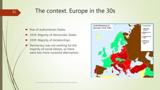 The context. Europe in the 30s
 Rise of authoritarian States
 1919: Majority of democratic States
 1939: Majority of dictatorships
 Democracy was not working for the
majority of social classes, so there
were two more sucessful alternatives:
Prof. Samuel Perrino Martínez. Liceo XXII José Martí de Varsovia
51
 