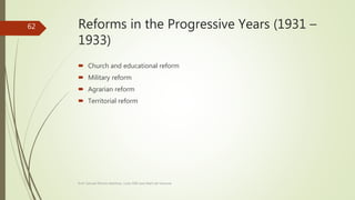 Reforms in the Progressive Years (1931 –
1933)
 Church and educational reform
 Military reform
 Agrarian reform
 Territorial reform
Prof. Samuel Perrino Martínez. Liceo XXII José Martí de Varsovia
62
 