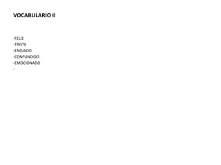 VOCABULARIO II


-FELIZ
-TRISTE
-ENOJADO
-CONFUNDIDO
-EMOCIONADO
-
 