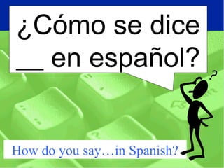 How do you say…in Spanish?
¿Cómo se dice
__ en español?
 