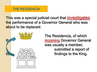 THE RESIDENCIA

This was a special judicial court that investigates
the performance of a Governor General who was
about to be replaced.

                       The Residencia, of which
the                    incoming Governor General
                       was usually a member,
                            submitted a report of
its                         findings to the King.
 