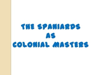 THE SPANIARDS
        AS
COLONIAL MASTERS
 