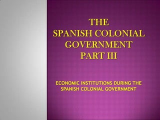 ECONOMIC INSTITUTIONS DURING THE
  SPANISH COLONIAL GOVERNMENT
 