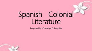 Spanish Colonial
Literature
Prepared by: Charielyn D. Baquilta
 