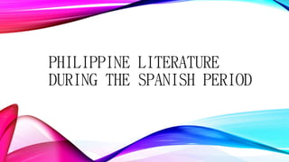 PHILIPPINE LITERATURE
DURING THE SPANISH PERIOD
 