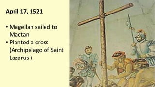 April 17, 1521
• Magellan sailed to
Mactan
• Planted a cross
(Archipelago of Saint
Lazarus )
 