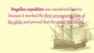 Magellan expedition was considered historic
because it marked the first circumnavigation of
the globe and proved that the world was round .
 