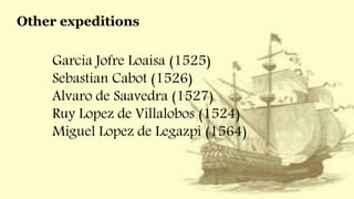 Other expeditions
Garcia Jofre Loaisa (1525)
Sebastian Cabot (1526)
Alvaro de Saavedra (1527)
Ruy Lopez de Villalobos (1524)
Miguel Lopez de Legazpi (1564)
 