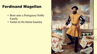 Ferdinand Magellan
• Born unto a Portuguese Noble
Family
• Traitor to His Home Country
 