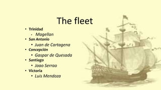 The fleet
• Trinidad
• Magellan
• San Antonio
• Juan de Cartagena
• Concepción
• Gaspar de Quesada
• Santiago
• Joao Serrao
• Victoria
• Luis Mendoza
 