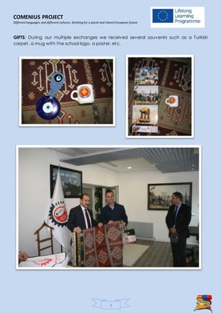 COMENIUS PROJECT
Different languages and different cultures. Working for a plural and shared European future.
3
GIFTS: During our multiple exchanges we received several souvenirs such as a Turkish
carpet, a mug with the school logo, a poster, etc.
 