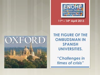 THE FIGURE OF THE
OMBUDSMAN IN
SPANISH
UNIVERSITIES.
“Challenges in
times of crisis”
11th
– 14th
April 2013
 