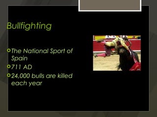 Bullfighting

 The National Sport of
  Spain
 711 AD
 24,000 bulls are killed
  each year
 