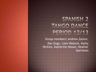 Spanish 2Tango DancePeriod 12/13 Group members: Andrew Zanoni, Dan Dugo, Liam Walleck, Kathy Perkins, Katherine Hesser, Heather Sperlazzo 