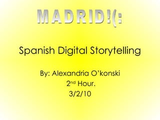 Spanish Digital Storytelling By: Alexandria O’konski 2 nd  Hour. 3/2/10 MADRID!(: 