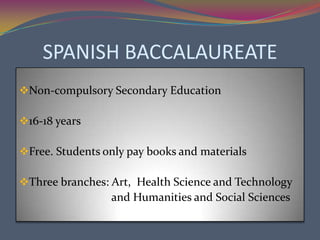 SPANISH BACCALAUREATE
Non-compulsory Secondary Education

16-18 years

Free. Students only pay books and materials

Three branches: Art, Health Science and Technology
                 and Humanities and Social Sciences
 