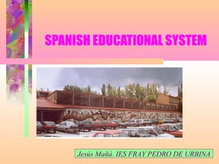 SPANISH EDUCATIONAL SYSTEM




     Jesús Mañá. IES FRAY PEDRO DE URBINA
 