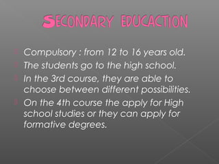  Compulsory : from 12 to 16 years old.
 The students go to the high school.
 In the 3rd course, they are able to
choose between different possibilities.
 On the 4th course the apply for High
school studies or they can apply for
formative degrees.
 