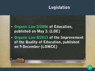 2
Legislation
● Organic Law 2/2006 of Education,
published on May 3. (LOE)
● Organic Law 8/2013 of the Improvement
of the Quality of Education, published
on 9 December (LOMCE)
 