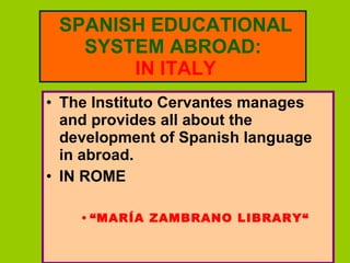 SPANISH EDUCATIONAL SYSTEM ABROAD:   IN ITALY The Instituto Cervantes manages and provides all about the development of Spanish language in abroad.   IN ROME  “ MARÍA ZAMBRANO LIBRARY“ 