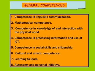 GENERAL  COMPETENCES Competence in linguistic communication. Mathematical competence. Competence in knowledge of and interaction with the physical world.   Competence in processing information and use of ICT.  Competence  in  social skills and citizenship. Cultural and artistic competence.   Learning to learn. Autonomy and personal initiative . 