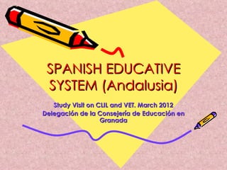 SPANISH EDUCATIVE SYSTEM (Andalusia) Study Visit on CLIL and VET. March 2012 Delegación de la Consejería de Educación en Granada 