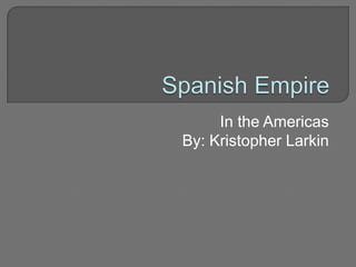 Spanish Empire In the Americas By: Kristopher Larkin 