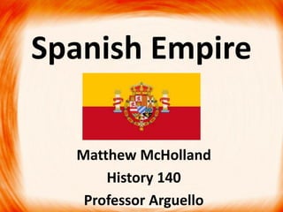 Spanish Empire

  Matthew McHolland
      History 140
   Professor Arguello
 
