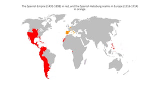 The Spanish Empire (1492-1898) in red, and the Spanish Habsburg realms in Europe (1516-1714)
in orange.
 