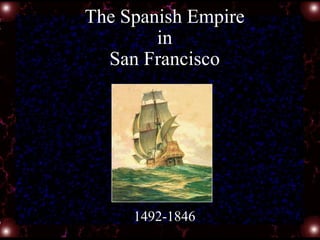 The Spanish Empire
in
San Francisco
1492-1846
 