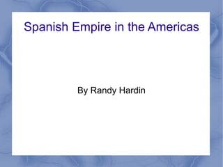 Spanish Empire in the Americas By Randy Hardin 